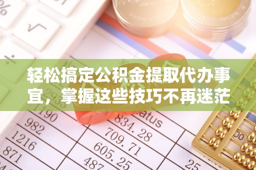 楠梓轻松搞定公积金提取代办事宜，掌握这些技巧不再迷茫
