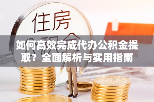 楠梓如何高效完成代办公积金提取？全面解析与实用指南