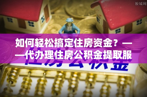 楠梓如何轻松搞定住房资金？——代办理住房公积金提取服务全解析
