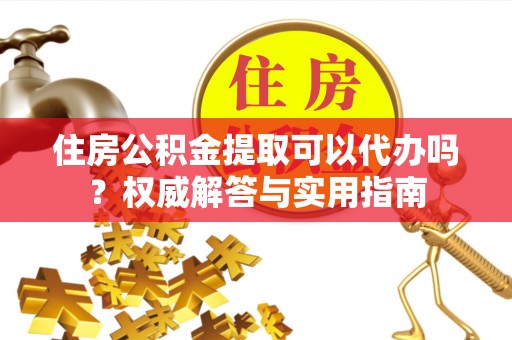楠梓住房公积金提取可以代办吗？权威解答与实用指南