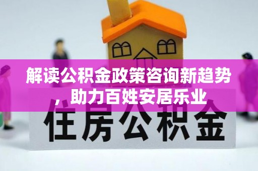 楠梓解读公积金政策咨询新趋势，助力百姓安居乐业