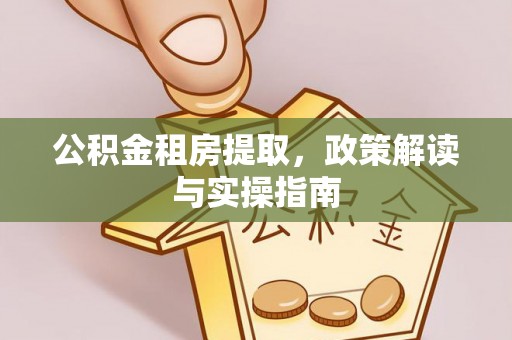楠梓公积金租房提取，政策解读与实操指南